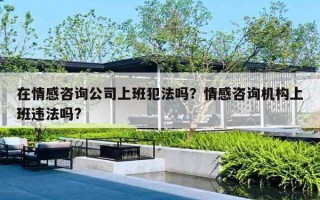 在情感咨詢公司上班犯法嗎？情感咨詢機(jī)構(gòu)上班違法嗎?