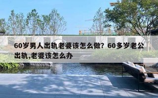 60歲男人出軌老婆該怎么做？60多歲老公出軌,老婆該怎么辦