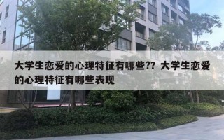 大學生戀愛的心理特征有哪些?？大學生戀愛的心理特征有哪些表現(xiàn)