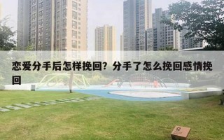 戀愛分手后怎樣挽回？分手了怎么挽回感情挽回