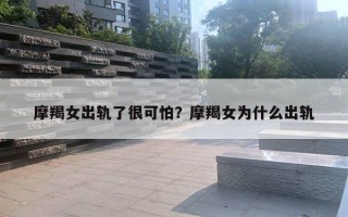 摩羯女出軌了很可怕？摩羯女為什么出軌