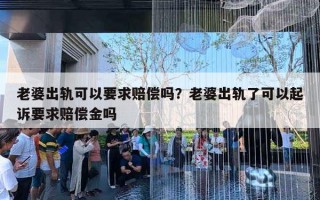 老婆出軌可以要求賠償嗎？老婆出軌了可以起訴要求賠償金嗎