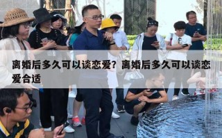 離婚后多久可以談戀愛？離婚后多久可以談戀愛合適