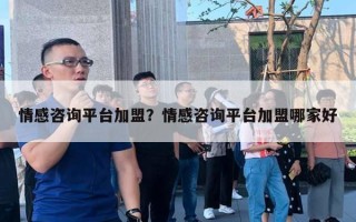 情感咨詢平臺加盟？情感咨詢平臺加盟哪家好