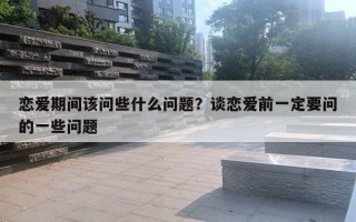 戀愛期間該問些什么問題？談戀愛前一定要問的一些問題