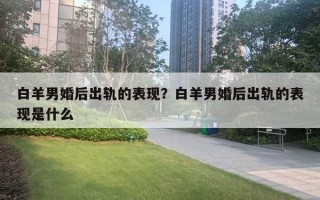 白羊男婚后出軌的表現(xiàn)？白羊男婚后出軌的表現(xiàn)是什么