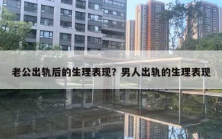 老公出軌后的生理表現(xiàn)？男人出軌的生理表現(xiàn)