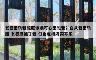 老婆出軌我想原諒她可心里難受？自從我出軌后 老婆原諒了我 但也變得悶悶不樂