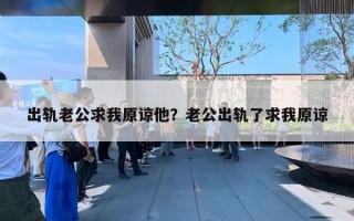 出軌老公求我原諒他？老公出軌了求我原諒