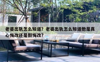 老婆出軌怎么知道？老婆出軌怎么知道他是真心悔改還是假悔改?