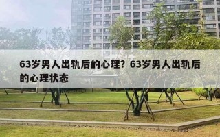 63歲男人出軌后的心理？63歲男人出軌后的心理狀態(tài)