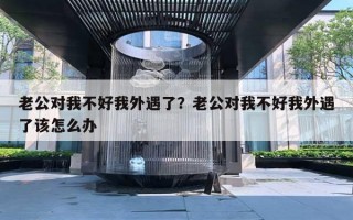 老公對(duì)我不好我外遇了？老公對(duì)我不好我外遇了該怎么辦