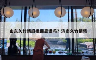 山東久竹情感挽回靠譜嗎？濟(jì)南久竹情感