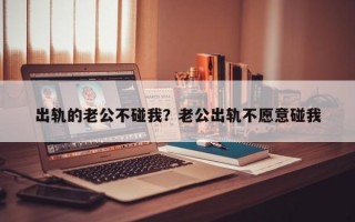 出軌的老公不碰我？老公出軌不愿意碰我