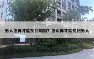 男人怎樣才能挽回婚姻？怎么樣才能挽回男人