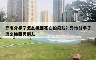 異地分手了怎么挽回死心的男友？異地分手了怎么挽回男朋友