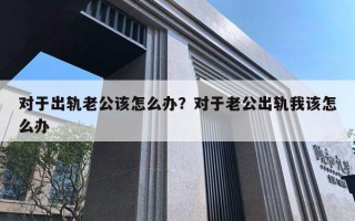 對(duì)于出軌老公該怎么辦？對(duì)于老公出軌我該怎么辦