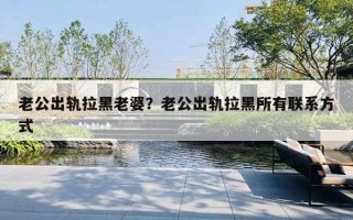 老公出軌拉黑老婆？老公出軌拉黑所有聯(lián)系方式