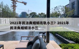 2021年民法典婚姻出軌小三？2021年民法典婚姻法小三