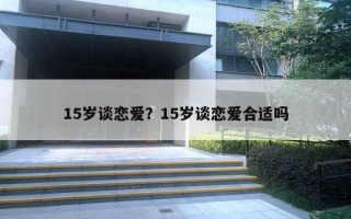 15歲談戀愛？15歲談戀愛合適嗎