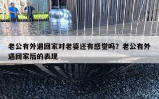 老公有外遇回家對老婆還有感覺嗎？老公有外遇回家后的表現(xiàn)