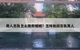 男人出軌怎么挽救婚姻？怎樣挽回出軌男人