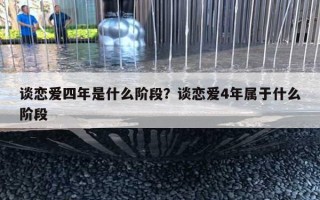 談戀愛(ài)四年是什么階段？談戀愛(ài)4年屬于什么階段