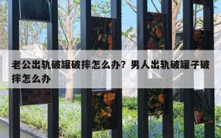 老公出軌破罐破摔怎么辦？男人出軌破罐子破摔怎么辦