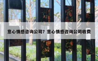 意心情感咨詢公司？意心情感咨詢公司收費