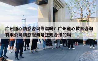 廣州道心情感咨詢靠譜嗎？廣州道心教育咨詢有限公司情感服務(wù)是正規(guī)合法的嗎