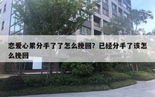 戀愛心累分手了了怎么挽回？已經分手了該怎么挽回