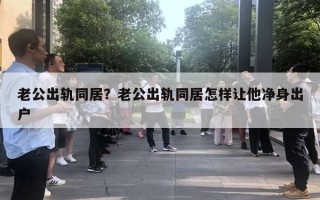 老公出軌同居？老公出軌同居怎樣讓他凈身出戶