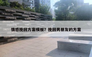 情感挽回方案模板？挽回男朋友的方案