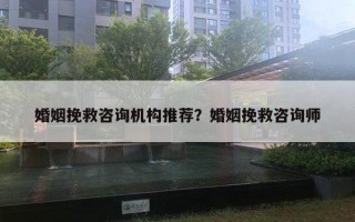 婚姻挽救咨詢機構推薦？婚姻挽救咨詢師