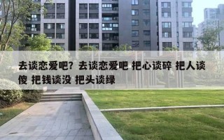 去談戀愛吧？去談戀愛吧 把心談碎 把人談傻 把錢談沒 把頭談綠