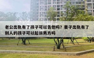 老公出軌有了孩子可以告他嗎？妻子出軌有了別人的孩子可以起訴男方嗎