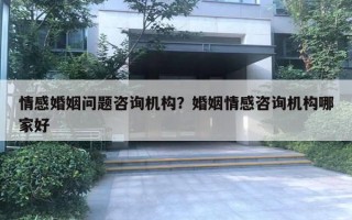 情感婚姻問題咨詢機構(gòu)？婚姻情感咨詢機構(gòu)哪家好