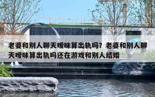 老婆和別人聊天曖昧算出軌嗎？老婆和別人聊天曖昧算出軌嗎還在游戲和別人結(jié)婚