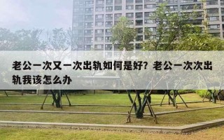 老公一次又一次出軌如何是好？老公一次次出軌我該怎么辦