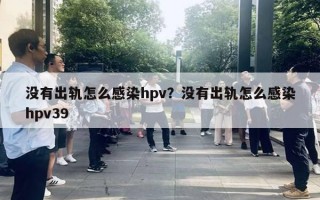 沒有出軌怎么感染hpv？沒有出軌怎么感染hpv39