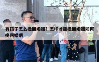 有孩子怎么挽回婚姻？怎樣才能挽回婚姻如何挽回婚姻