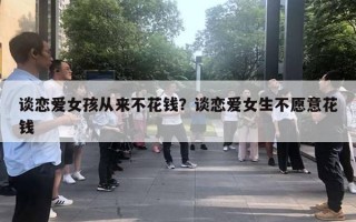 談戀愛女孩從來不花錢？談戀愛女生不愿意花錢