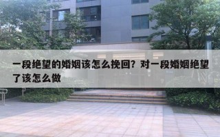 一段絕望的婚姻該怎么挽回？對一段婚姻絕望了該怎么做