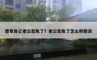 感覺自己老公出軌了？老公出軌了怎么和他談