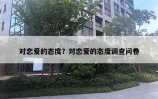 對戀愛的態(tài)度？對戀愛的態(tài)度調(diào)查問卷