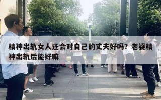 精神出軌女人還會對自己的丈夫好嗎？老婆精神出軌后能好嘛