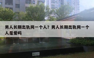 男人長期出軌同一個人？男人長期出軌同一個人是愛嗎