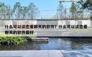 什么可以談戀愛聊天的軟件？什么可以談戀愛聊天的軟件最好