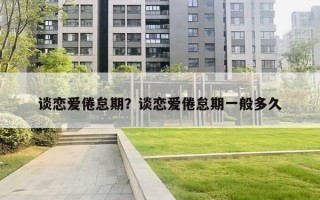 談戀愛倦怠期？談戀愛倦怠期一般多久