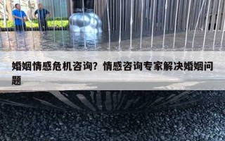 婚姻情感危機咨詢？情感咨詢專家解決婚姻問題